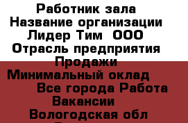 Работник зала › Название организации ­ Лидер Тим, ООО › Отрасль предприятия ­ Продажи › Минимальный оклад ­ 25 000 - Все города Работа » Вакансии   . Вологодская обл.,Вологда г.